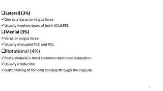 Lateral(13%)
Due to a Varus or valgus force
Usually involves tears of both ACL&PCL
Medial (3%)
Varus or valgus force
Usually disrupted PLC and PCL
Rotational (4%)
Posterolateral is most common rotational dislocation
Usually irreducible
Buttonholing of femoral condyle through the capsule
51
 