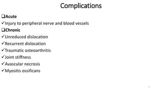 Complications
Acute
Injury to peripheral nerve and blood vessels
Chronic
Unreduced dislocation
Recurrent dislocation
Traumatic osteoarthritis
Joint stiffness
Avascular necrosis
Myositis ossificans
8
 