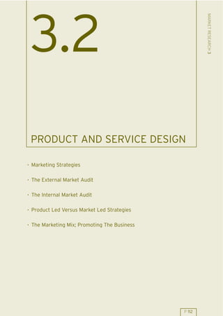 MARKET RESEARCH 3
 3.2
 PRODUCT AND SERVICE DESIGN

. Marketing Strategies

. The External Market Audit

. The Internal Market Audit

. Product Led Versus Market Led Strategies

. The Marketing Mix; Promoting The Business




                                              P 112
 