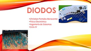 DIODOS 
•Christian Portales Benavente 
•Física Electrónica 
•Ingeniería de Sistemas 
•Ciclo IV 
 