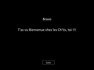 Bravo
T’as vu Bienvenue chez les Ch’tis, toi !!!
Suite
 