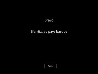 Bravo
Biarritz, au pays basque
Suite
 