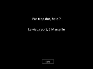 Pas trop dur, hein ?
Le vieux port, à Marseille
Suite
 