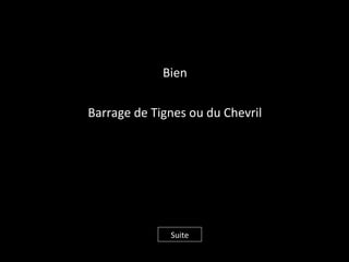 Bien
Barrage de Tignes ou du Chevril
Suite
 