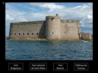 Fort
Brégançon
Fort national
de Saint-Malo
Fort
Boyard
Château du
Taureau
3
 