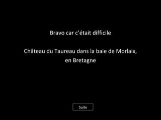 Bravo car c’était difficile
Château du Taureau dans la baie de Morlaix,
en Bretagne
Suite
 