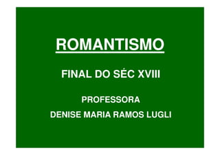 ROMANTISMO
  FINAL DO SÉC XVIII

      PROFESSORA
DENISE MARIA RAMOS LUGLI
 