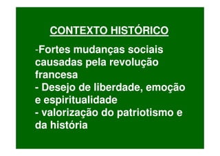 CONTEXTO HISTÓRICO
-Fortes mudanças sociais
causadas pela revolução
francesa
- Desejo de liberdade, emoção
e espiritualidade
- valorização do patriotismo e
da história
 