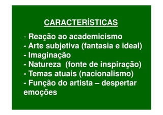 CARACTERÍSTICAS
- Reação ao academicismo
- Arte subjetiva (fantasia e ideal)
- Imaginação
- Natureza (fonte de inspiração)
- Temas atuais (nacionalismo)
- Função do artista – despertar
emoções
 