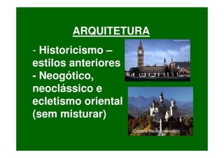 ARQUITETURA
- Historicismo –
estilos anteriores
- Neogótico,
neoclássico e
ecletismo oriental
(sem misturar)
                     Castelo Neuschwanstein
 