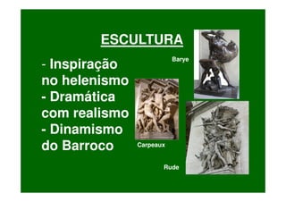 ESCULTURA
                          Barye
- Inspiração
no helenismo
- Dramática
com realismo
- Dinamismo
do Barroco     Carpeaux


                      Rude
 
