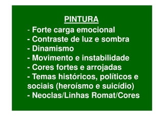 PINTURA
- Forte carga emocional
- Contraste de luz e sombra
- Dinamismo
- Movimento e instabilidade
- Cores fortes e arrojadas
- Temas históricos, políticos e
sociais (heroísmo e suicídio)
- Neoclas/Linhas Romat/Cores
 
