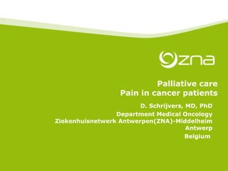 Palliative care Pain in cancer patients D. Schrijvers, MD, PhD Department Medical Oncology Ziekenhuisnetwerk Antwerpen(ZNA)-Middelheim Antwerp Belgium  