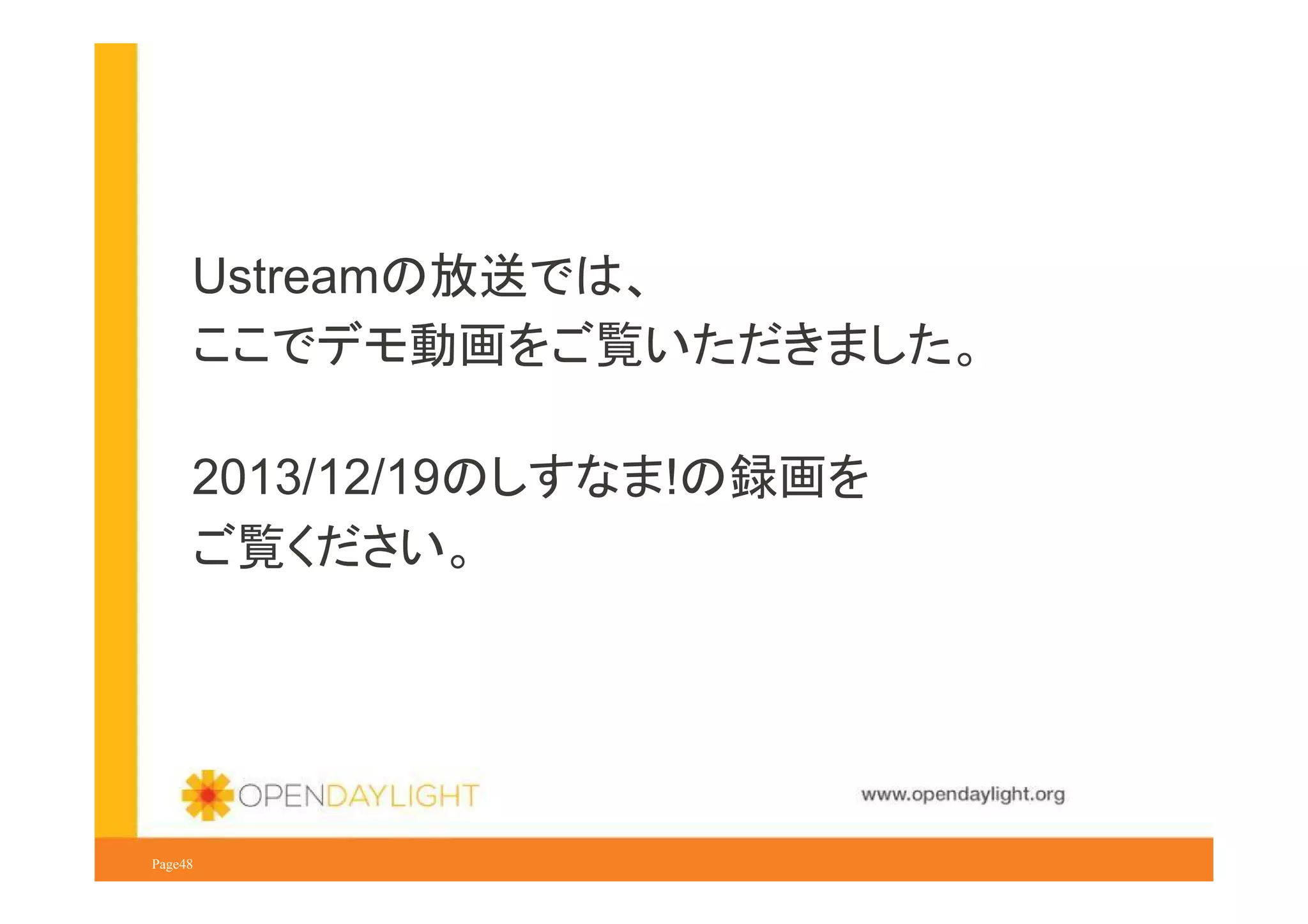 Ustreamの放送では、
ここでデモ動画をご覧いただきました。
2013/12/19のしすなま!の録画を
ご覧ください。

www.opendaylight.org
Page48

 