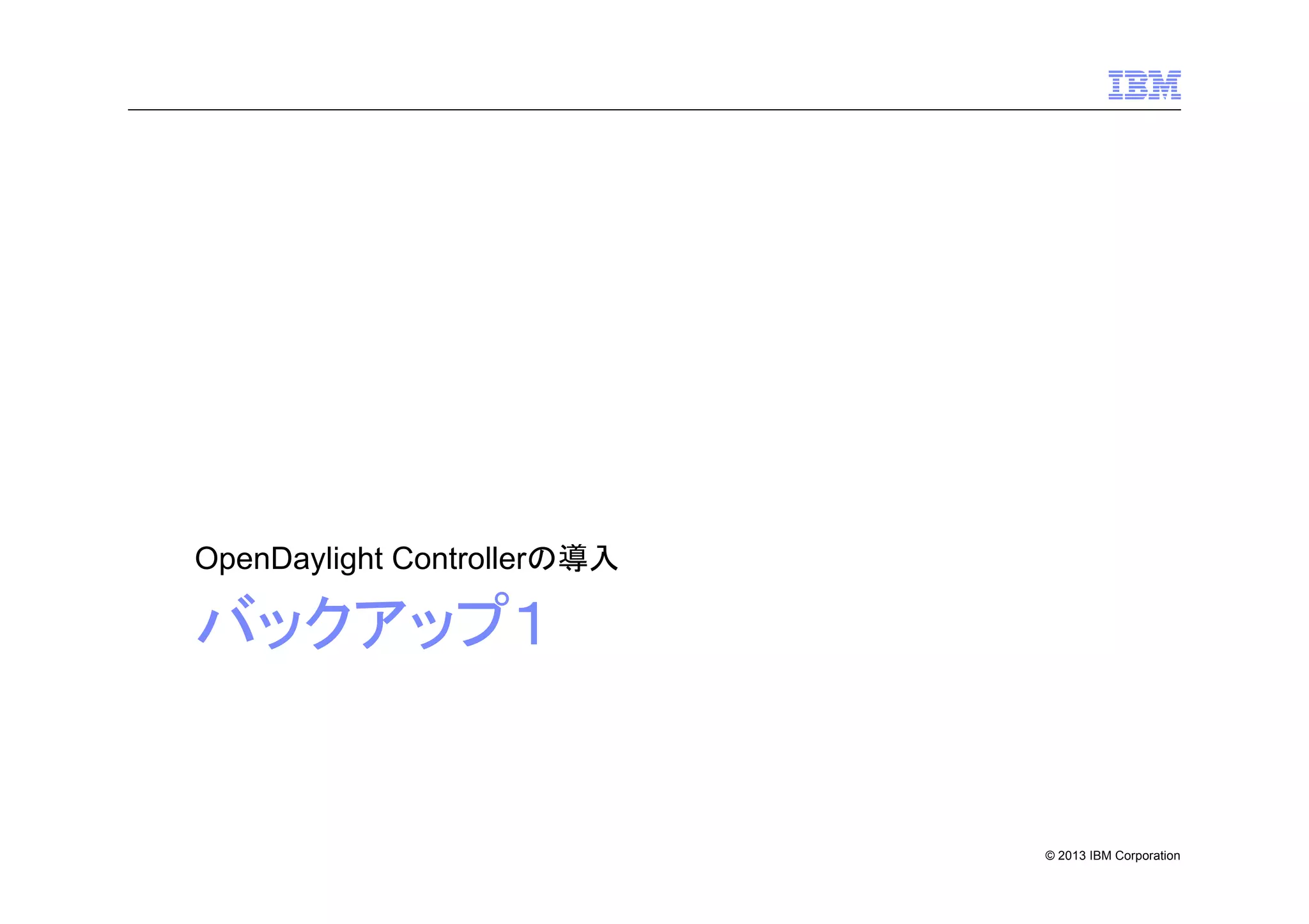 OpenDaylight Controllerの導入

バックアップ１

© 2013 IBM Corporation

 