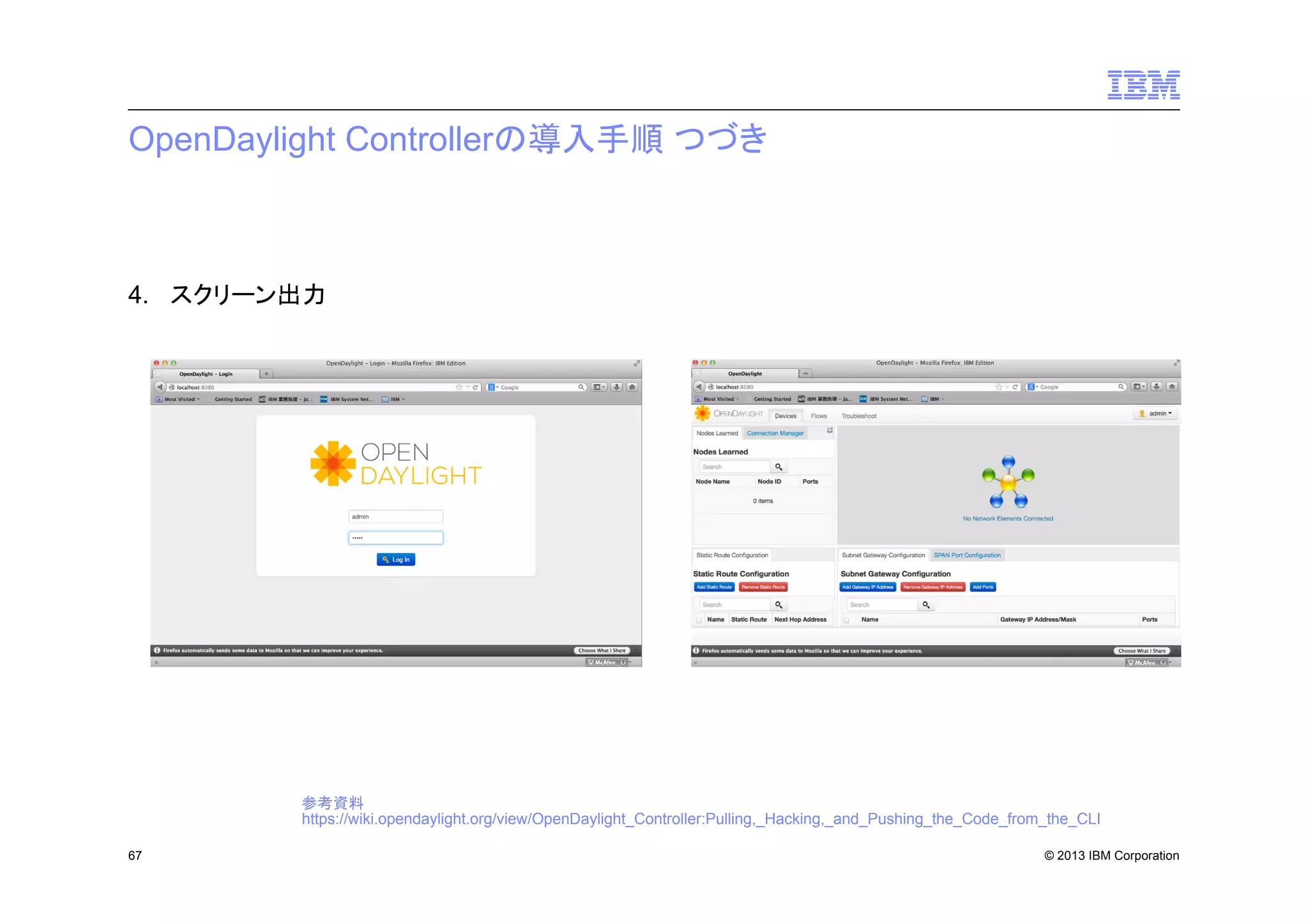 OpenDaylight Controllerの導入手順 つづき

4. スクリーン出力

参考資料
https://wiki.opendaylight.org/view/OpenDaylight_Controller:Pulling,_Hacking,_and_Pushing_the_Code_from_the_CLI
67

© 2013 IBM Corporation

 