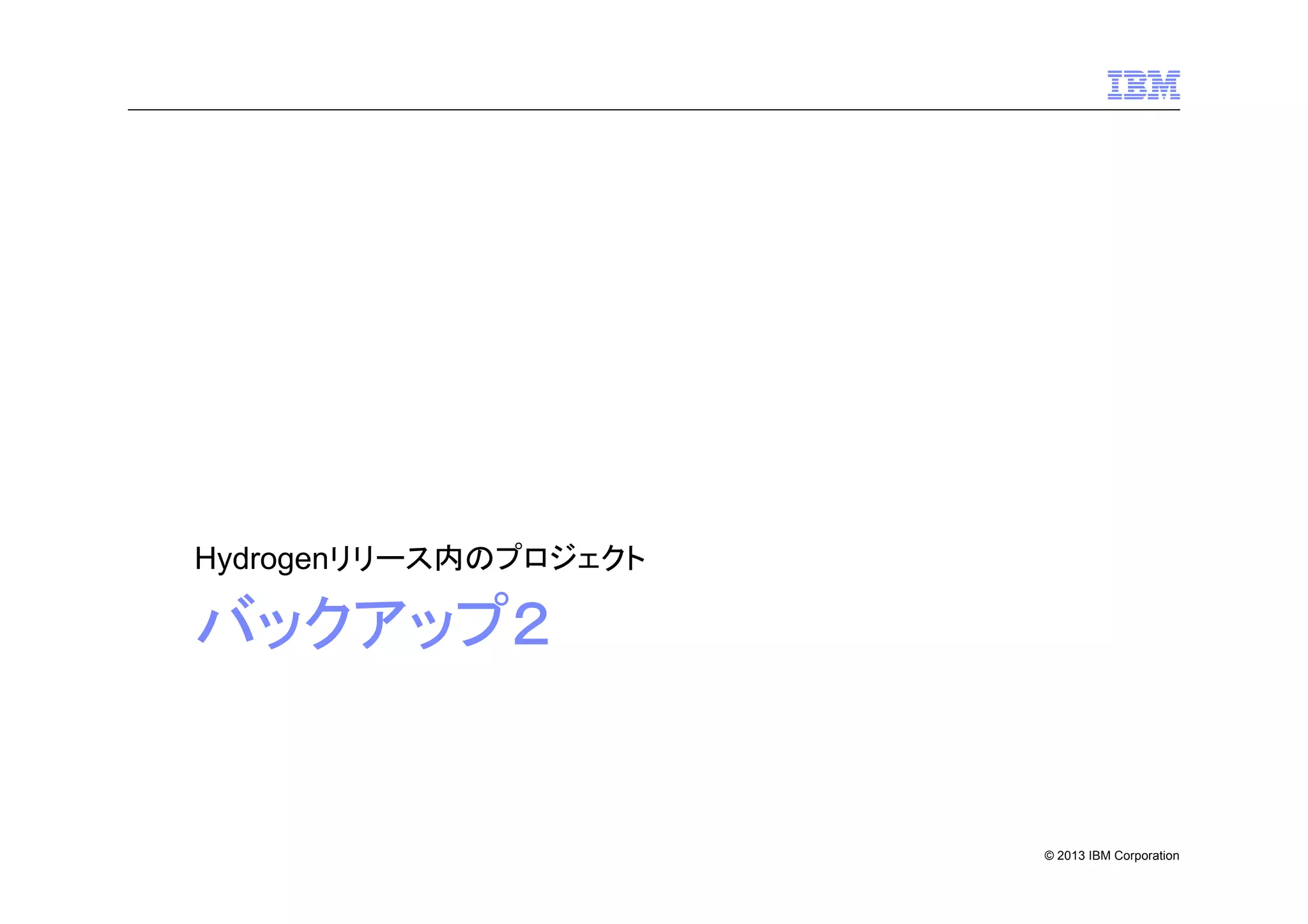 Hydrogenリリース内のプロジェクト

バックアップ２

© 2013 IBM Corporation

 