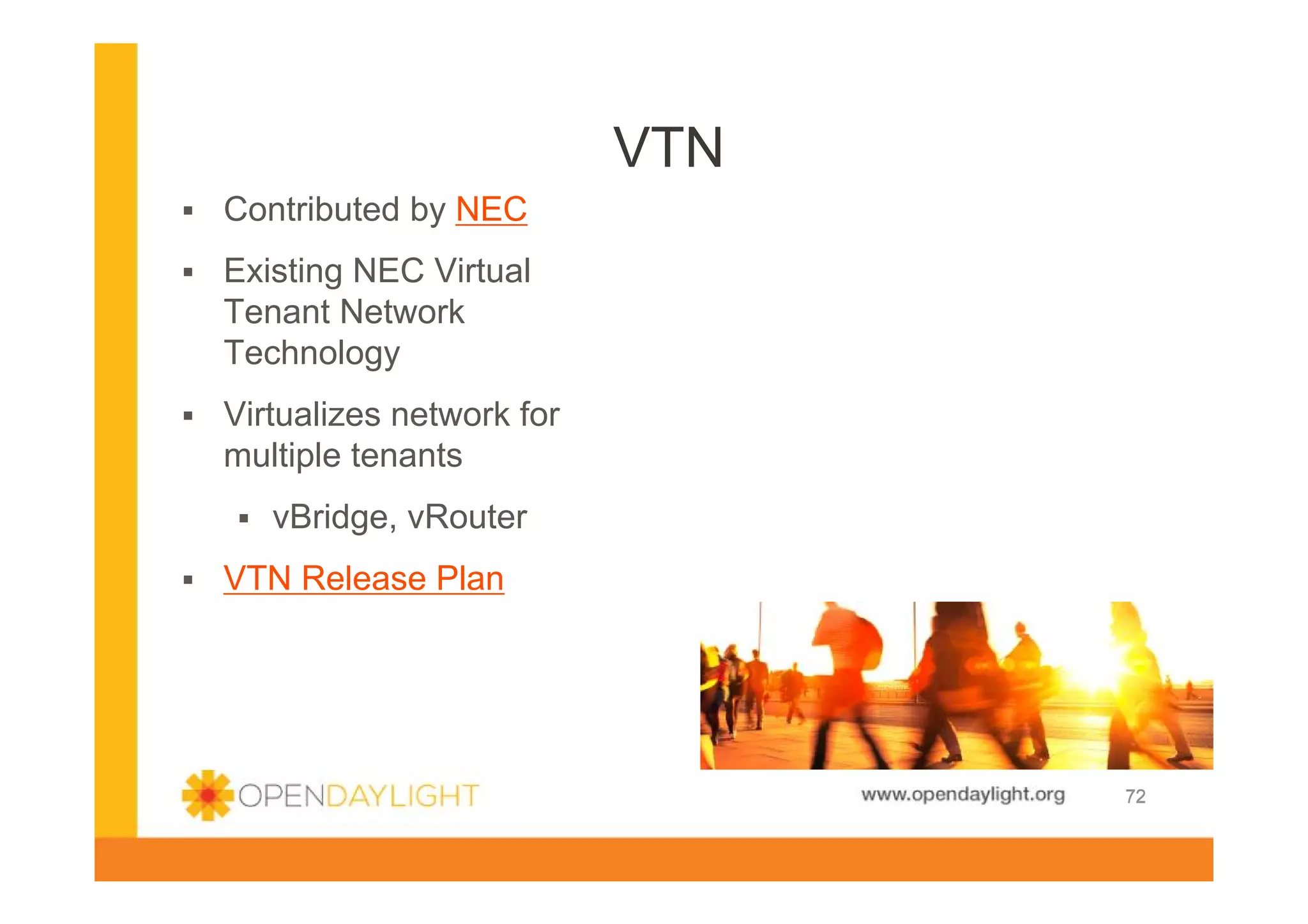 VTN
Contributed by NEC
Existing NEC Virtual
Tenant Network
Technology
Virtualizes network for
multiple tenants
vBridge, vRouter
VTN Release Plan

www.opendaylight.org

72

 