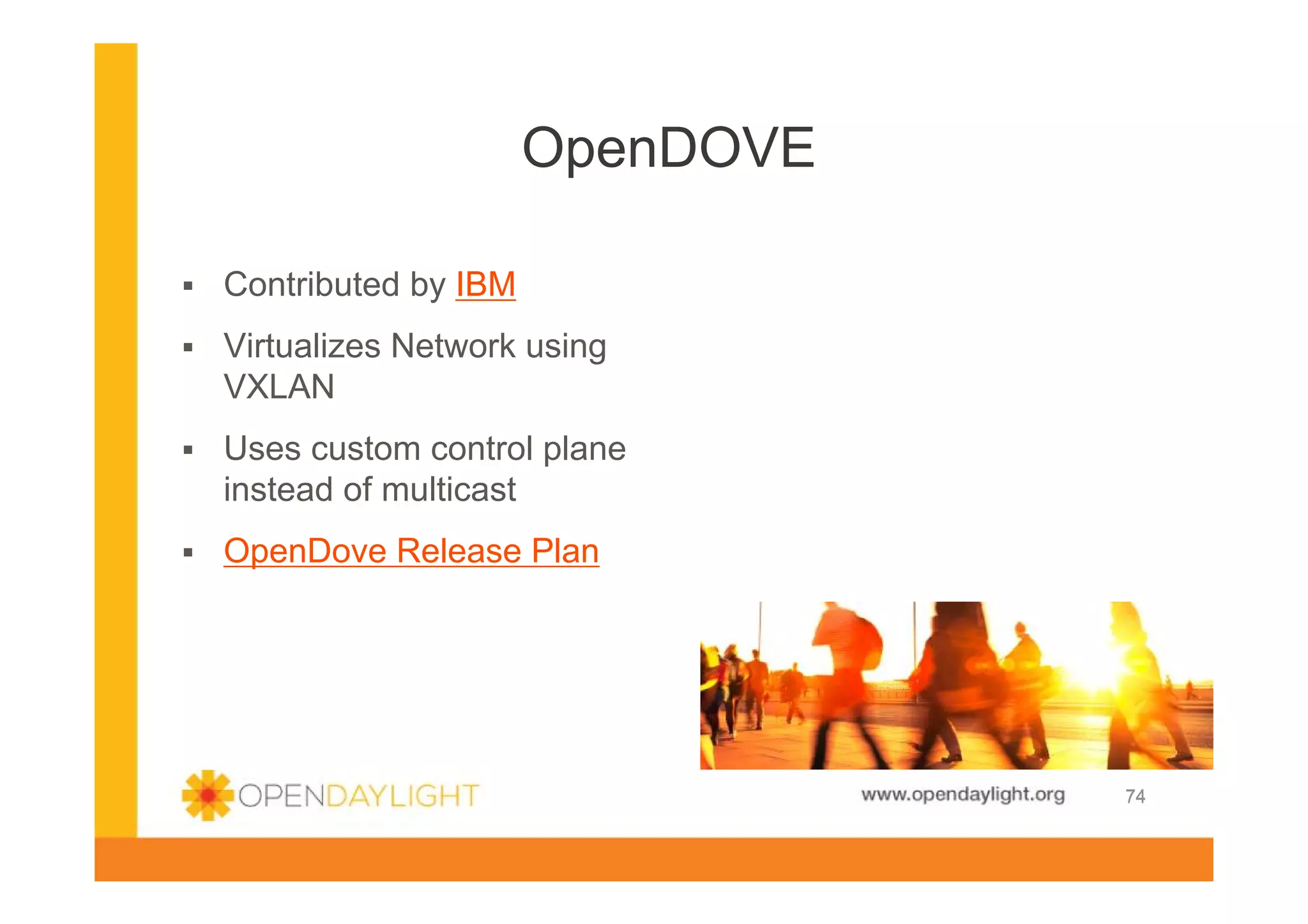 OpenDOVE
Contributed by IBM
Virtualizes Network using
VXLAN
Uses custom control plane
instead of multicast
OpenDove Release Plan

www.opendaylight.org

74

 