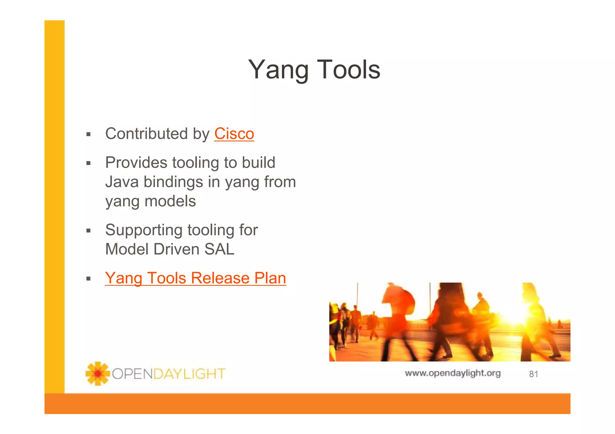 Yang Tools
Contributed by Cisco
Provides tooling to build
Java bindings in yang from
yang models
Supporting tooling for
Model Driven SAL
Yang Tools Release Plan

www.opendaylight.org

81

 