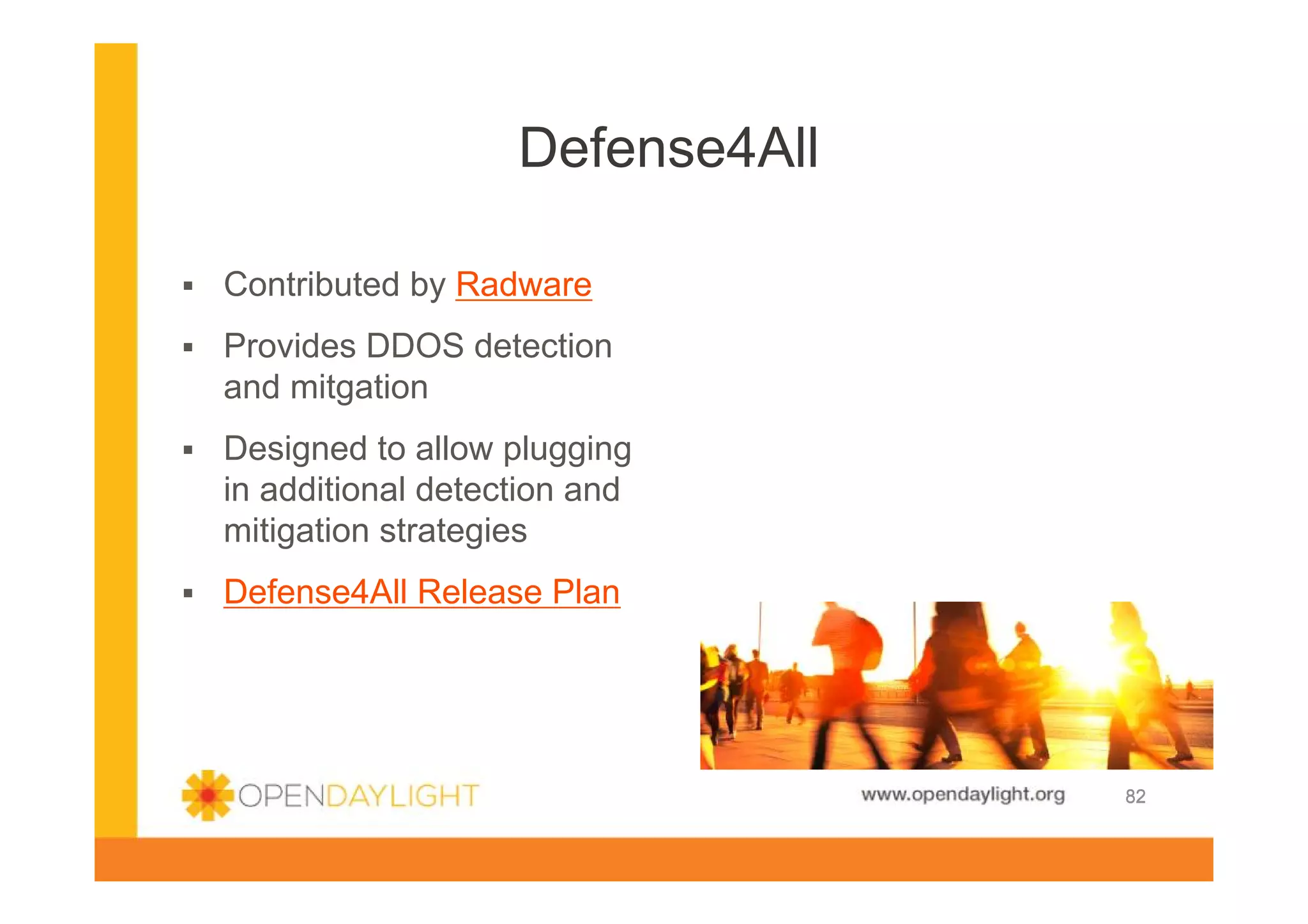 Defense4All
Contributed by Radware
Provides DDOS detection
and mitgation
Designed to allow plugging
in additional detection and
mitigation strategies
Defense4All Release Plan

www.opendaylight.org

82

 