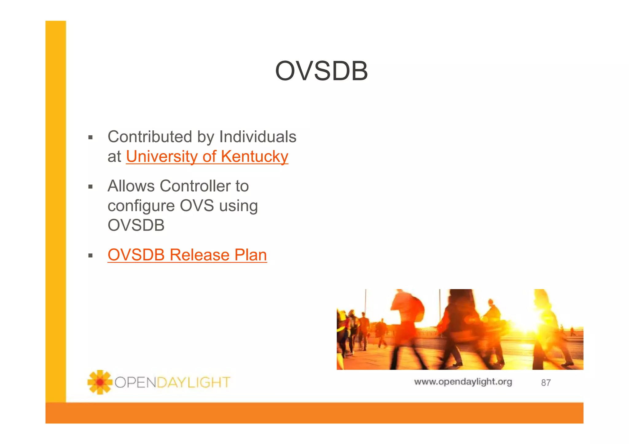OVSDB
Contributed by Individuals
at University of Kentucky
Allows Controller to
configure OVS using
OVSDB
OVSDB Release Plan

www.opendaylight.org

87

 