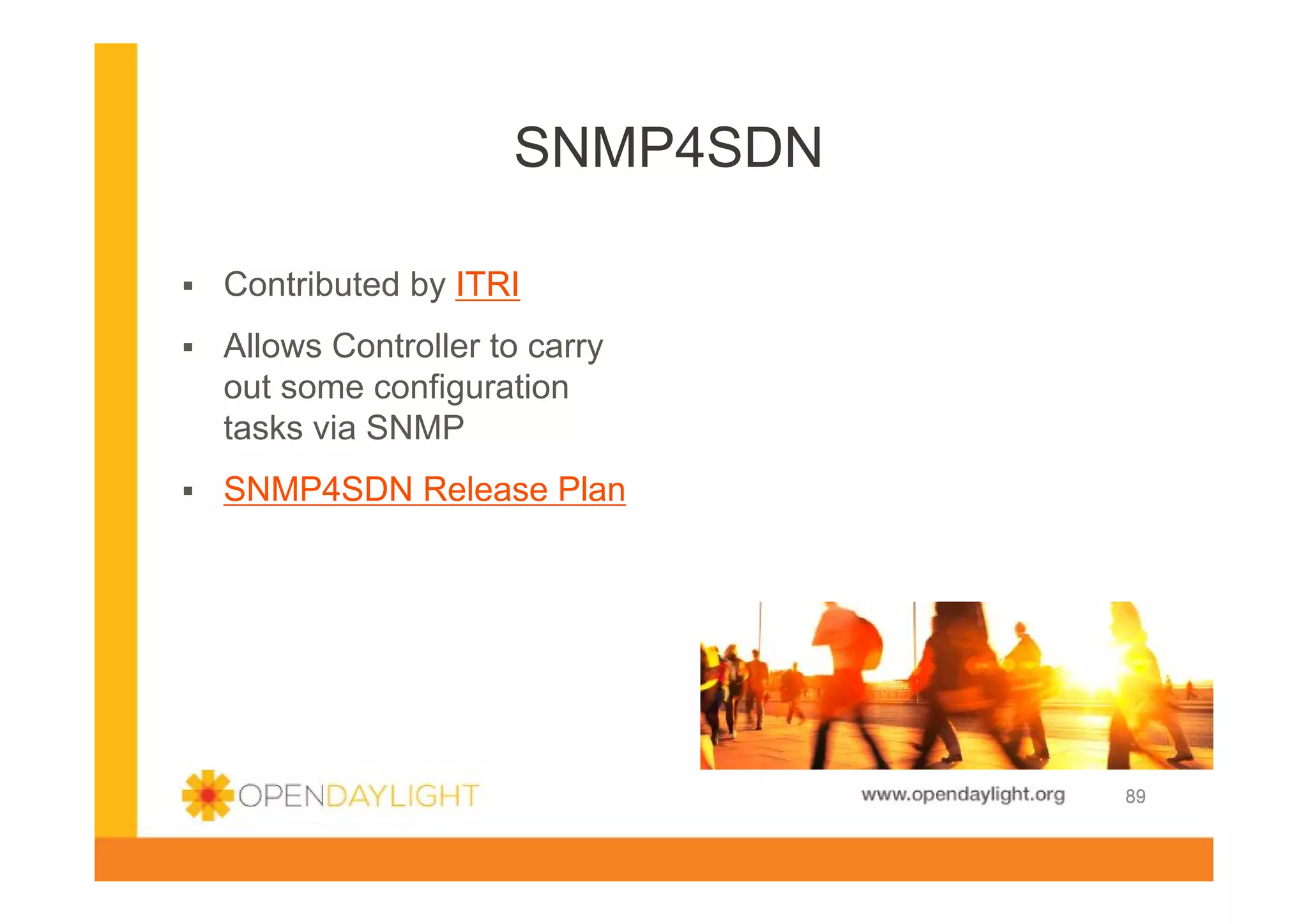 SNMP4SDN
Contributed by ITRI
Allows Controller to carry
out some configuration
tasks via SNMP
SNMP4SDN Release Plan

www.opendaylight.org

89

 