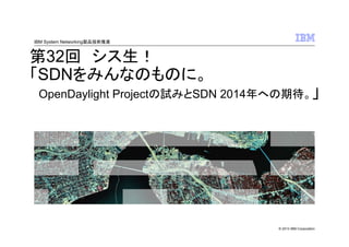IBM System Networking製品技術推進

第32回 シス生！
「SDNをみんなのものに。
OpenDaylight Projectの試みとSDN 2014年への期待。」

© 2013 IBM Corporation

 