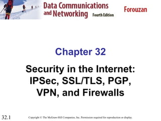 32.1
Chapter 32
Security in the Internet:
IPSec, SSL/TLS, PGP,
VPN, and Firewalls
Copyright © The McGraw-Hill Companies, Inc. Permission required for reproduction or display.
 