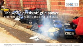 The world needs off-grid power
Siqens is set to replace the diesel generator
Cleantech Innovate | 20th March 2018 | London,
Thomas Esser | Director Investor Relations & Partnering
esser@siqens.de
 