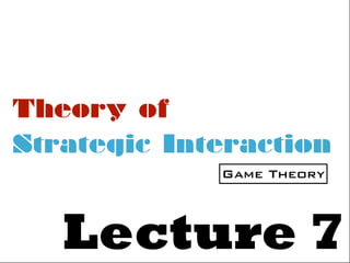 Theory of
Lecture 7
Strategic Interaction
Game Theory
 