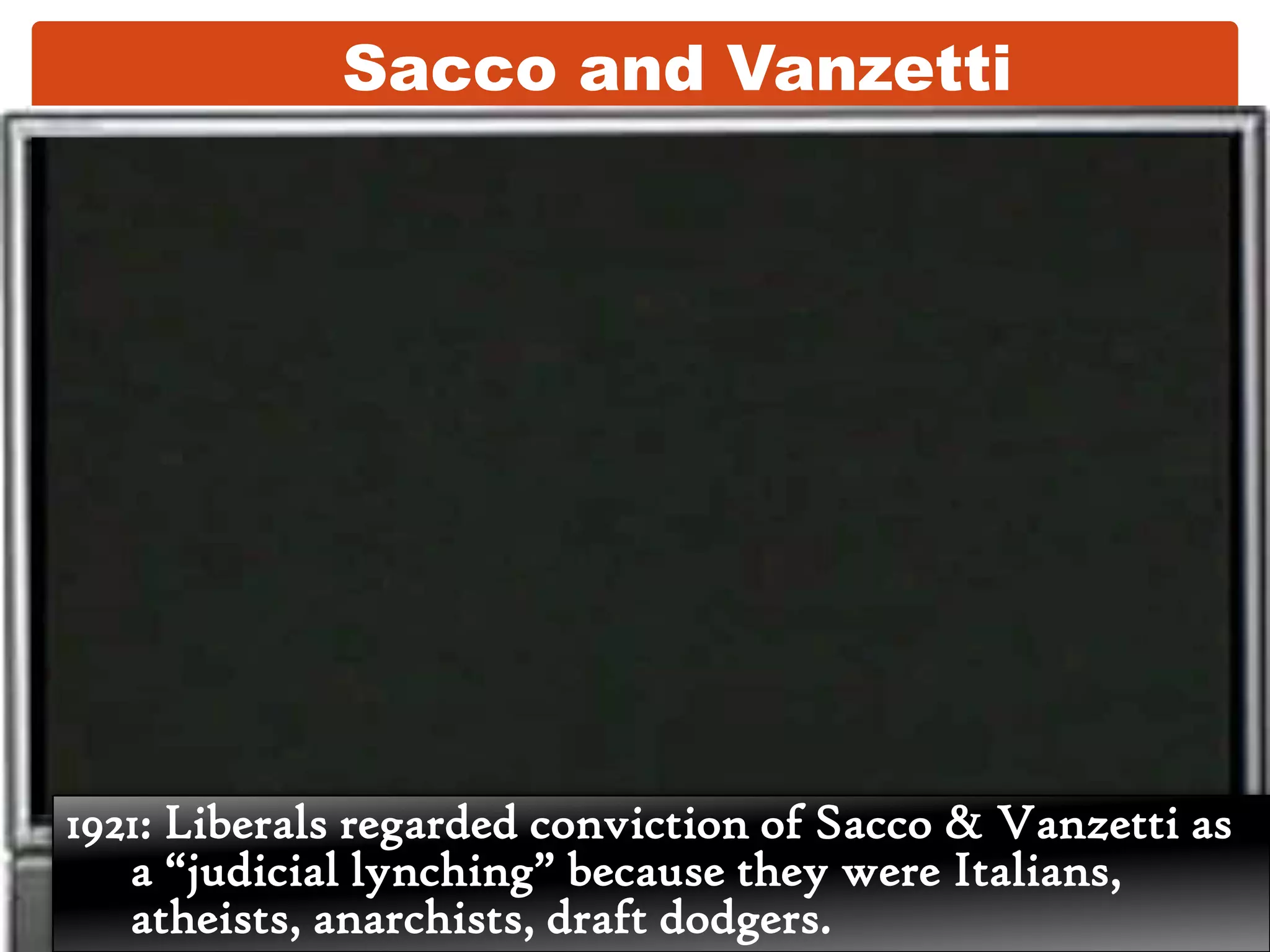 Sacco and Vanzetti1921: Liberals regarded conviction of Sacco & Vanzetti as a “judicial lynching” because they were Italians, atheists, anarchists, draft dodgers.