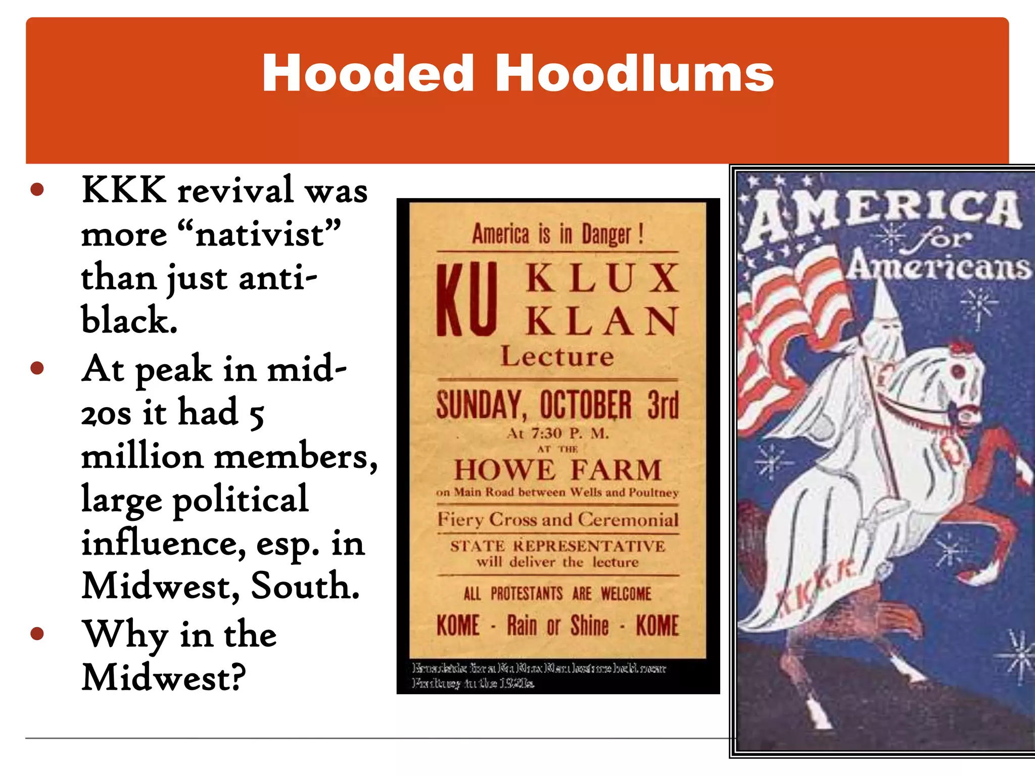 Hooded HoodlumsKKK revival was more “nativist” than just anti-black.At peak in mid-20s it had 5 million members, large political influence, esp. in Midwest, South.Why in the Midwest?