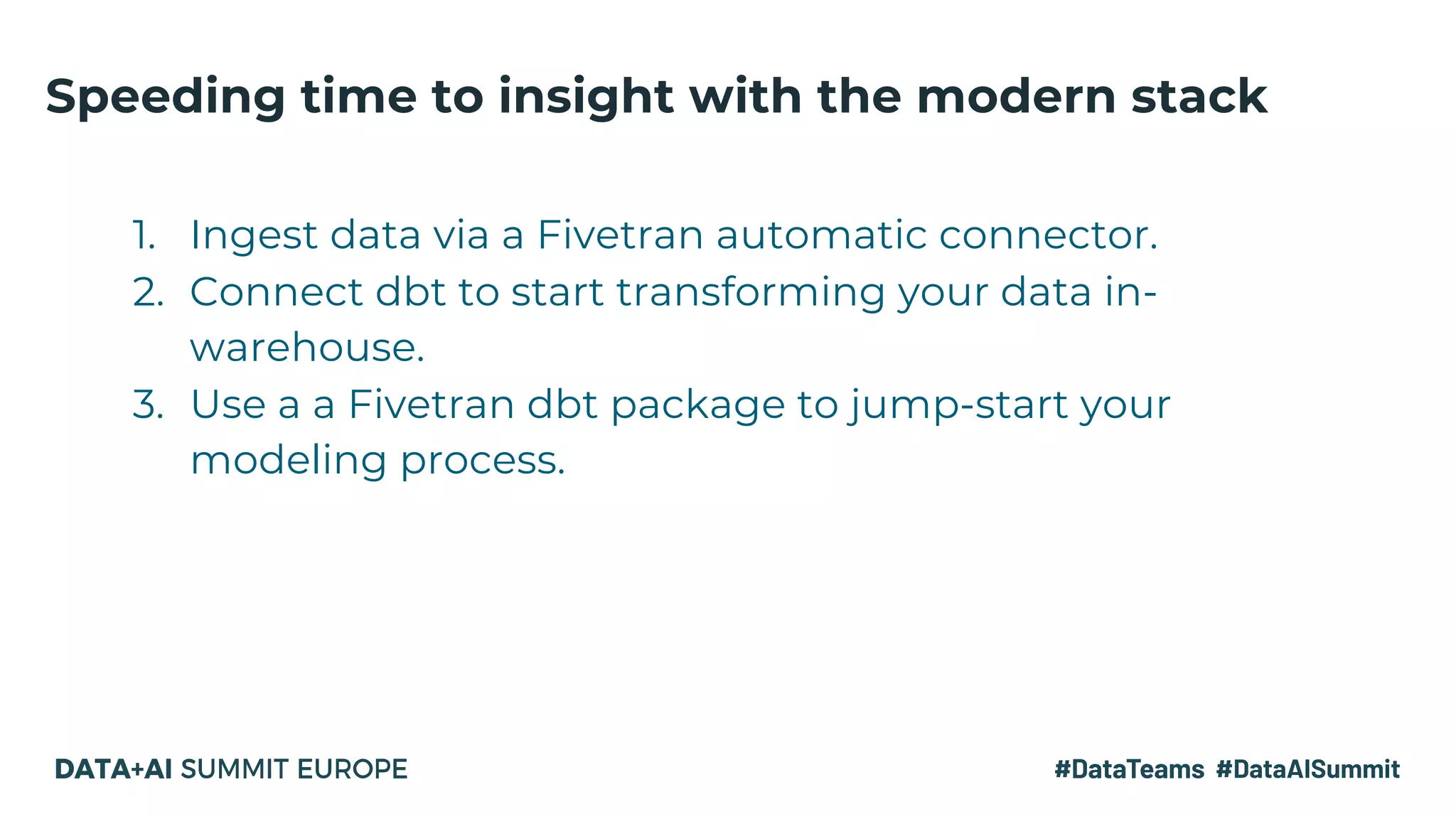 1. Ingest data via a Fivetran automatic connector.
2. Connect dbt to start transforming your data in-
warehouse.
3. Use a a Fivetran dbt package to jump-start your
modeling process.
Speeding time to insight with the modern stack
 