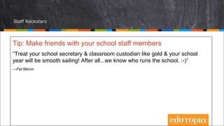 Staff Rockstars
Tip: Make friends with your school staff members
“Treat your school secretary & classroom custodian like gold & your school
year will be smooth sailing! After all...we know who runs the school. :-)”
—Pat Melvin
 