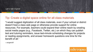 Let’s Get Digital
Tip: Create a digital space online for all class materials
“I would suggest digitization of all class ma...