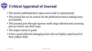 Critical Appraisal of Journal
• The articles published have open access and is a paid journal.
• The journal has set its criteria for the publication hence making more
accountable.
• This journal goes through rigorous multi stage editorial and screening
process before any final steps.
• The impact factor is good.
• It has a good editorial managing team who are highly experienced in
their subject field.
12/10/2020 Surakshya Devkota 6
 