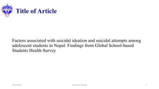 Title of Article
Factors associated with suicidal ideation and suicidal attempts among
adolescent students in Nepal: Findings from Global School-based
Students Health Survey
12/10/2020 Surakshya Devkota 7
 