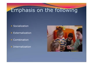 Emphasis on the following
Socialization
Externalization
Combination
Internalization
 