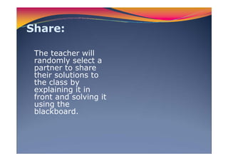 Share:
The teacher will
randomly select a
partner to share
their solutions to
the class by
explaining it in
front and solving it
using the
blackboard.
 