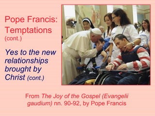 Pope Francis:
Temptations
(cont.)
Yes to the new
relationships
brought by
Christ (cont.)
From The Joy of the Gospel (Evangelii
gaudium) nn. 90-92, by Pope Francis
 