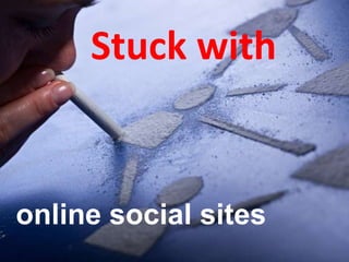 Stuck with
online social sites