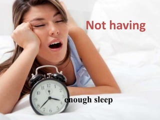 Not having
enough sleep