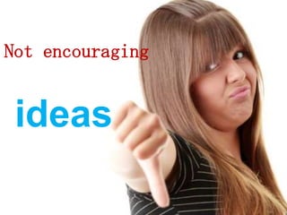 Not encouraging
ideas