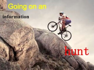 Going on an
information
hunt