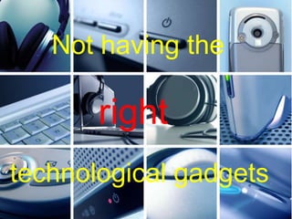 Not having the
right
technological gadgets