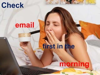 Check
email
first in the
morning