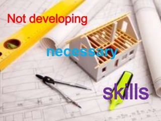 Not developing
necessary
skills