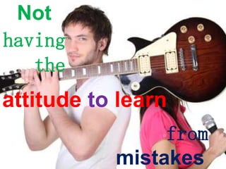 Not
having
the
attitude to learn
from
mistakes
