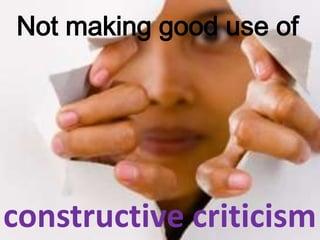 Not making good use of
constructive criticism
